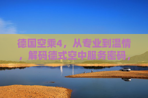 德国空乘4，从专业到温情，解码德式空中服务密码，德国空乘，专业与温情的德式服务密码