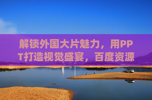 解锁外国大片魅力，用PPT打造视觉盛宴，百度资源轻松get，百度资源+PPT，解锁外国大片视觉盛宴