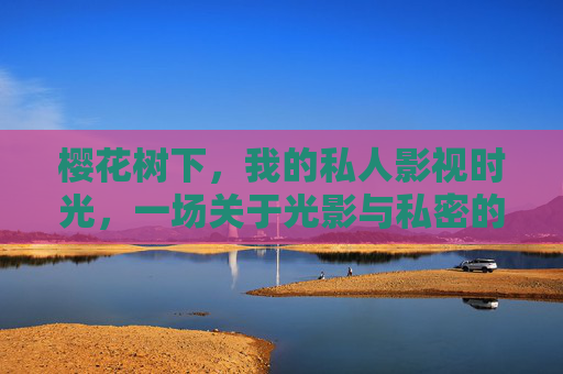 樱花树下，我的私人影视时光，一场关于光影与私密的专属邂逅，樱花树下，光影与私密的专属影视邂逅