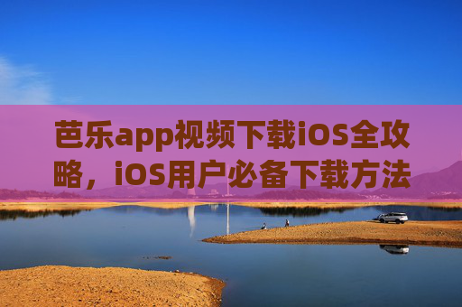 芭乐app视频下载iOS全攻略，iOS用户必备下载方法与工具大全，iOS用户芭乐app视频下载全攻略，方法与工具大全