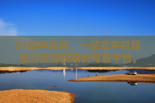91助手官网，一站式手机管理与资源获取的可靠平台，91助手官网，一站式手机管理与资源获取的可靠平台
