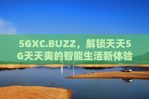 5GXC.BUZZ，解锁天天5G天天爽的智能生活新体验，5GXC.BUZZ，天天5G爽，智能生活新体验