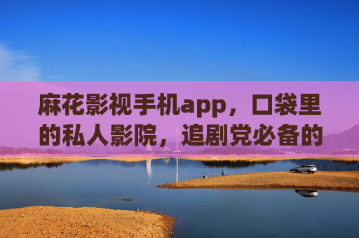 麻花影视手机app，口袋里的私人影院，追剧党必备的免费观影神器！麻花影视，口袋里的免费私人影院，追剧党必备神器！