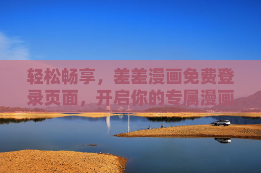 轻松畅享，差差漫画免费登录页面，开启你的专属漫画之旅，差差漫画免费登录，轻松畅享专属漫画之旅