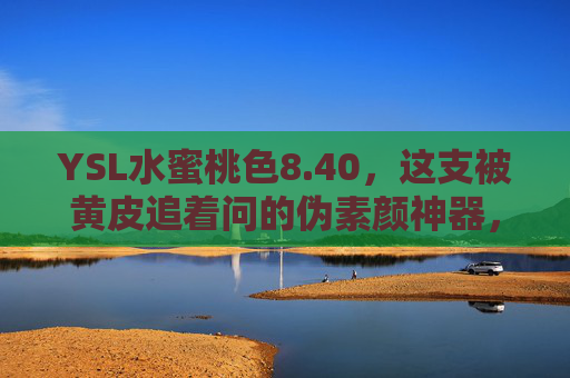 YSL水蜜桃色8.40，这支被黄皮追着问的伪素颜神器，春夏涂它甜度超标！YSL水蜜桃色8.40，黄皮伪素颜神器，春夏甜度超标！