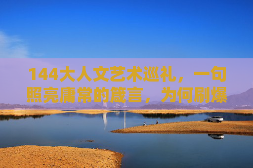 144大人文艺术巡礼，一句照亮庸常的箴言，为何刷爆朋友圈？一句箴言点亮庸常，144人文艺术巡礼刷爆朋友圈
