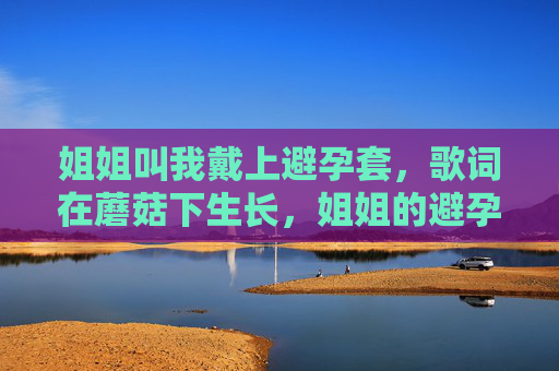 姐姐叫我戴上避孕套，歌词在蘑菇下生长，姐姐的避孕套，蘑菇下长出歌词
