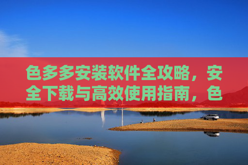 色多多安装软件全攻略，安全下载与高效使用指南，色多多安装软件全攻略，安全下载与高效使用指南