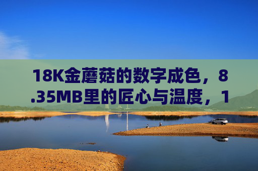18K金蘑菇的数字成色，8.35MB里的匠心与温度，18K金蘑菇，数字成色中的匠心与温度