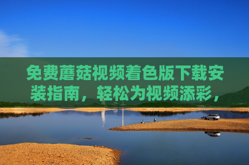 免费蘑菇视频着色版下载安装指南，轻松为视频添彩，附详细步骤，免费蘑菇视频着色版下载安装指南，轻松为视频添彩，附详细步骤
