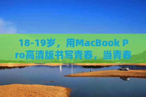18-19岁，用MacBook Pro高清版书写青春，当青春遇上专业级生产力，18-19岁，以MacBook Pro为笔，书写专业级青春