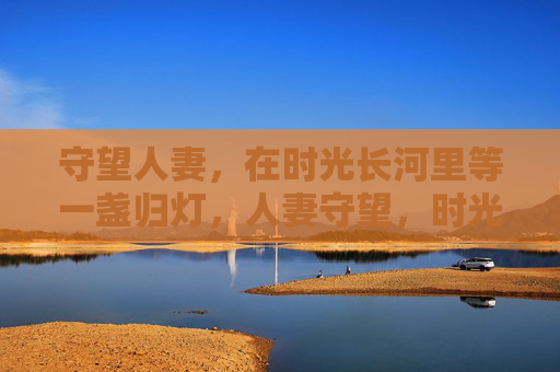 守望人妻，在时光长河里等一盏归灯，人妻守望，时光长河的归灯