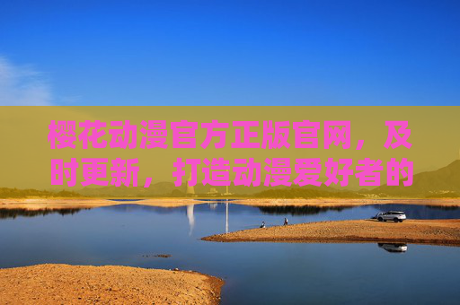 樱花动漫官方正版官网，及时更新，打造动漫爱好者的一站式追番圣地，樱花动漫官方正版官网，动漫爱好者的一站式追番圣地