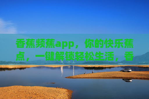 香蕉频蕉app，你的快乐蕉点，一键解锁轻松生活，香蕉频蕉app，解锁快乐蕉点，轻松生活一键即享