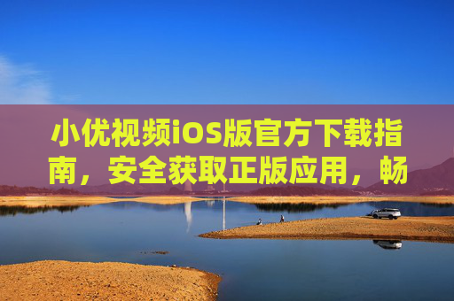 小优视频iOS版官方下载指南，安全获取正版应用，畅享精彩视频内容，小优视频iOS版官方下载指南，安全获取正版，畅享精彩内容