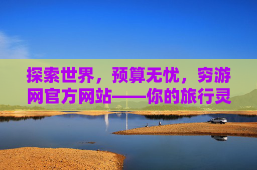 探索世界，预算无忧，穷游网官方网站——你的旅行灵感与省钱指南，穷游网，探索世界，预算无忧的灵感与省钱指南