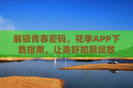 解锁青春密码，花季APP下载指南，让美好如期绽放