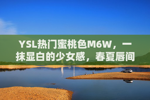 YSL热门蜜桃色M6W，一抹显白的少女感，春夏唇间的温柔暴击，YSL M6W蜜桃色，春夏一抹显白少女感，唇间温柔暴击