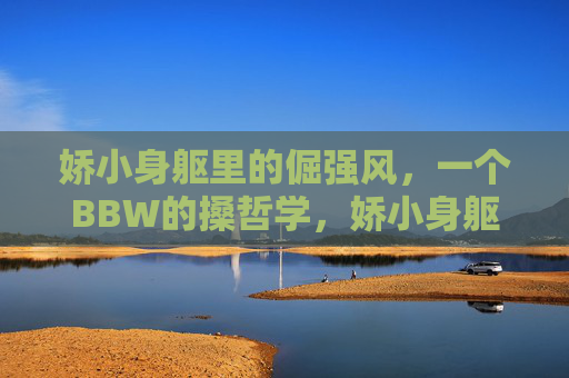 娇小身躯里的倔强风，一个BBW的搡哲学，娇小身躯里的倔强风，BBW的搡哲学