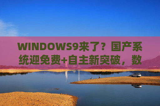 WINDOWS9来了？国产系统迎免费+自主新突破，数字主权时代加速到来，国产系统免费自主新突破，数字主权时代加速到来
