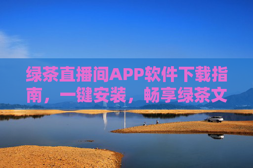 绿茶直播间APP软件下载指南，一键安装，畅享绿茶文化盛宴，绿茶直播间APP下载指南，一键安装，畅享文化盛宴