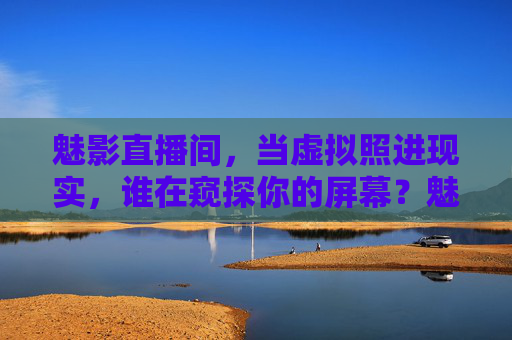 魅影直播间，当虚拟照进现实，谁在窥探你的屏幕？魅影直播间，虚实交织，谁在窥屏？