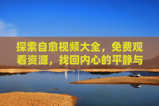 探索自愈视频大全，免费观看资源，找回内心的平静与力量，免费自愈视频大全，找回内心的平静与力量