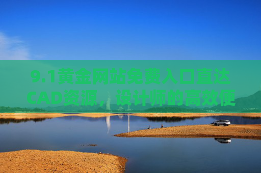 9.1黄金网站免费入口直达CAD资源，设计师的高效便捷通道，1黄金网站，设计师免费直达CAD资源的高效通道