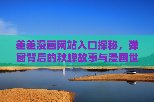 差差漫画网站入口探秘，弹窗背后的秋蝉故事与漫画世界的打开方式，差差漫画入口探秘，弹窗背后的秋蝉故事与漫画世界打开方式