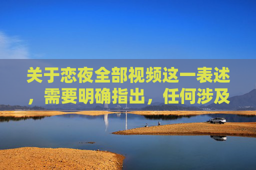 关于恋夜全部视频这一表述，需要明确指出，任何涉及不良信息、非法内容或侵犯他人权益的视频都是不被允许传播和观看的。我们应当坚决抵制低俗、色情等违法违规内容，共同维护健康、清朗的网络环境，抵制恋夜不良视频 共护清朗网络空间