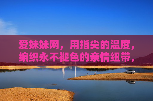 爱妹妹网，用指尖的温度，编织永不褪色的亲情纽带，指尖温度，编织永不褪色的亲情纽带