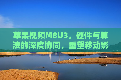 苹果视频M8U3，硬件与算法的深度协同，重塑移动影像新标准，苹果视频M8U3，硬件算法深度协同，重塑移动影像新标准