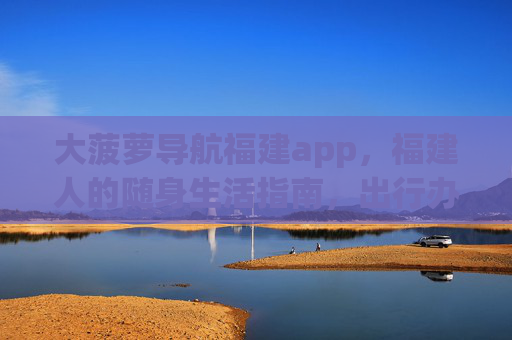 大菠萝导航福建app，福建人的随身生活指南，出行办事更便捷，大菠萝导航福建app，福建人随身生活办事指南