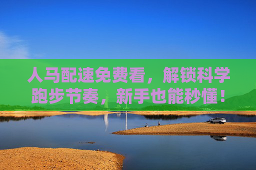人马配速免费看，解锁科学跑步节奏，新手也能秒懂！人马配速免费看，新手秒懂科学跑步节奏！
