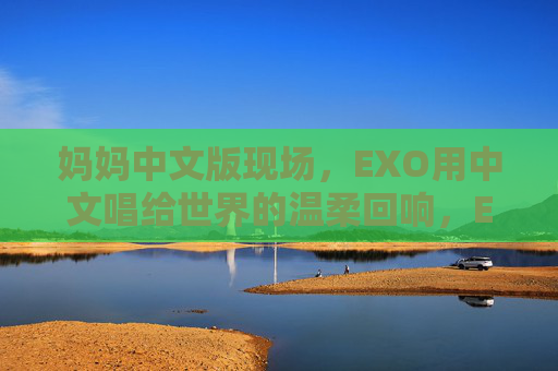 妈妈中文版现场，EXO用中文唱给世界的温柔回响，EXO中文妈妈现场，唱给世界的温柔回响