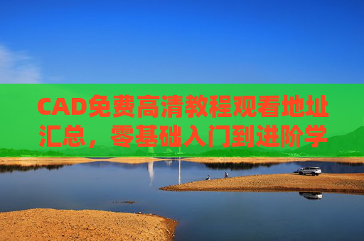 CAD免费高清教程观看地址汇总，零基础入门到进阶学习指南，CAD免费教程观看地址汇总，零基础入门到进阶学习指南