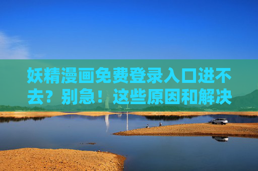 妖精漫画免费登录入口进不去？别急！这些原因和解决方法帮你理清，妖精漫画免费登录入口进不去？原因与解决方法解析