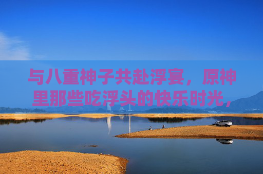 与八重神子共赴浮宴，原神里那些吃浮头的快乐时光，八重神子共赴浮宴，吃浮头的快乐时光