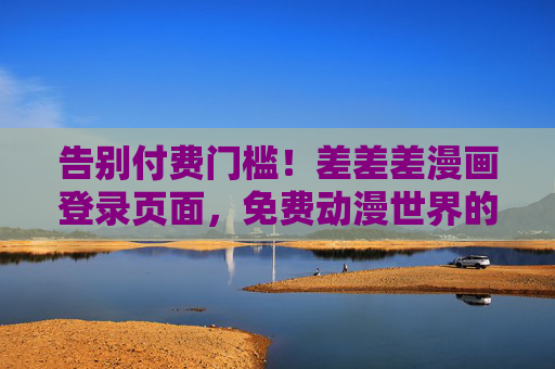 告别付费门槛！差差差漫画登录页面，免费动漫世界的便捷入口，差差差漫画登录页，免费动漫世界的便捷入口