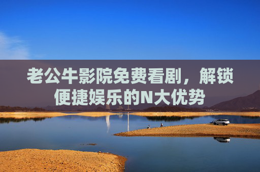 老公牛影院免费看剧，解锁便捷娱乐的N大优势
