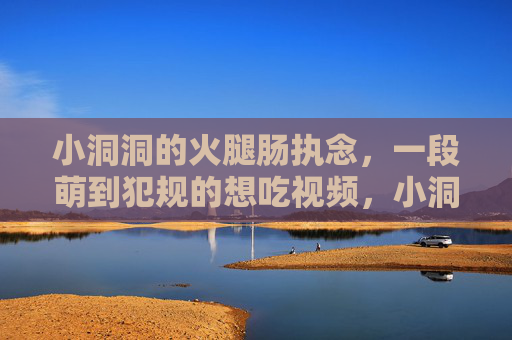 小洞洞的火腿肠执念，一段萌到犯规的想吃视频，小洞洞的火腿肠执念，萌到犯规的想吃瞬间