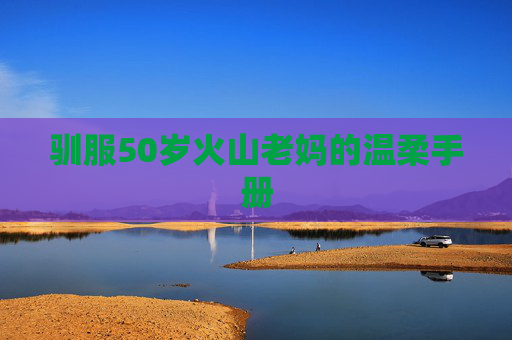 驯服50岁火山老妈的温柔手册