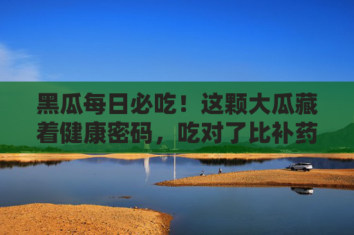 黑瓜每日必吃！这颗大瓜藏着健康密码，吃对了比补药还灵，黑瓜每日必吃，吃对这颗健康瓜，比补药还灵