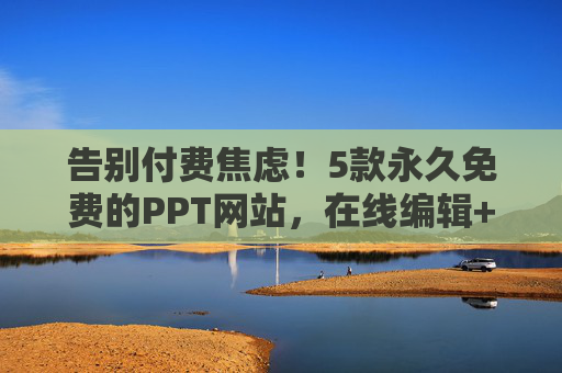 告别付费焦虑！5款永久免费的PPT网站，在线编辑+模板全解锁，5款永久免费PPT网站，在线编辑+模板全解锁，告别付费焦虑