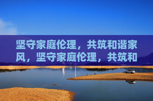 坚守家庭伦理，共筑和谐家风，坚守家庭伦理，共筑和谐家风