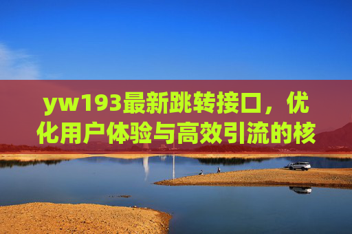 yw193最新跳转接口，优化用户体验与高效引流的核心利器，yw193最新跳转接口，优化体验与高效引流的核心利器