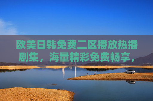 欧美日韩免费二区播放热播剧集,海量精彩免费畅享,好剧一网打尽不容错过,欧美日韩热播剧免费二区,海量好剧畅享一网打尽