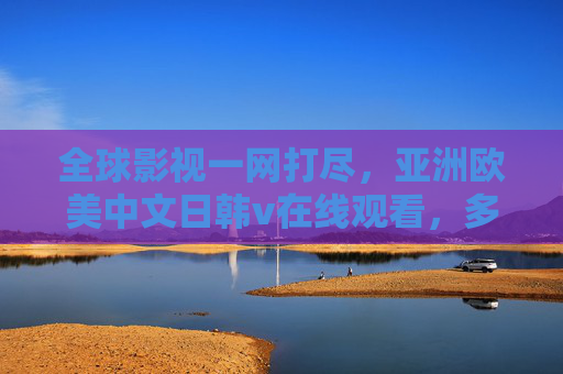 全球影视一网打尽,亚洲欧美中文日韩v在线观看,多语言高清畅享你的视觉盛宴,全球影视多语高清一网打尽