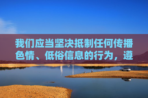 我们应当坚决抵制任何传播色情、低俗信息的行为，遵守法律法规，维护良好的网络环境。中国的网络空间清朗行动持续开展，对于违法违规内容始终保持高压态势，任何试图传播色情信息的行为都将受到法律的严惩，清朗行动，严惩色情信息 护航网络清朗