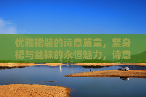 优雅裙装的诗意篇章，紧身裙与丝袜的永恒魅力，诗意裙装，紧身裙与丝袜的永恒魅力